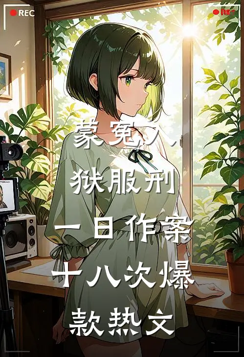 蒙冤入狱服刑，一日作案十八次爆款热文