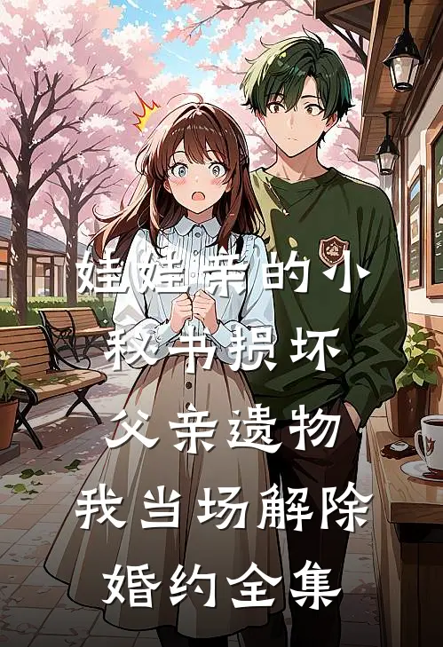 娃娃亲的小秘书损坏父亲遗物，我当场解除婚约全集