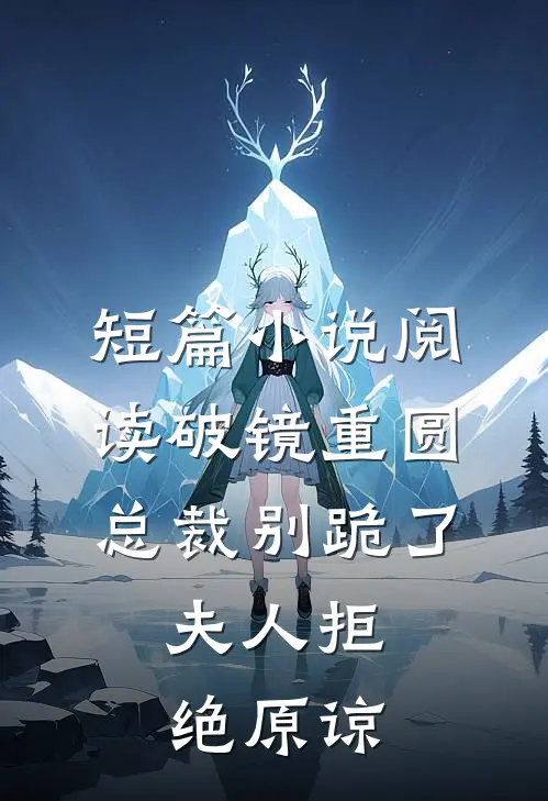 短篇小说阅读破镜重圆：总裁别跪了，夫人拒绝原谅