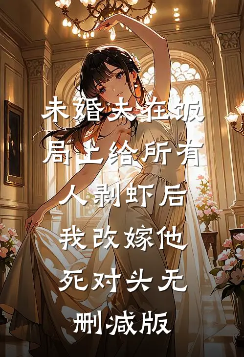未婚夫在饭局上给所有人剥虾后，我改嫁他死对头无删减版