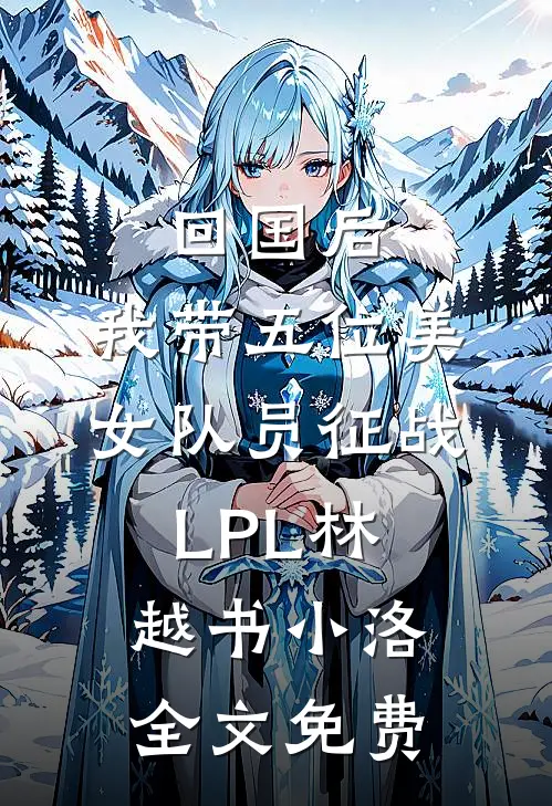 回国后，我带五位美女队员征战LPL林越书小洛全文免费