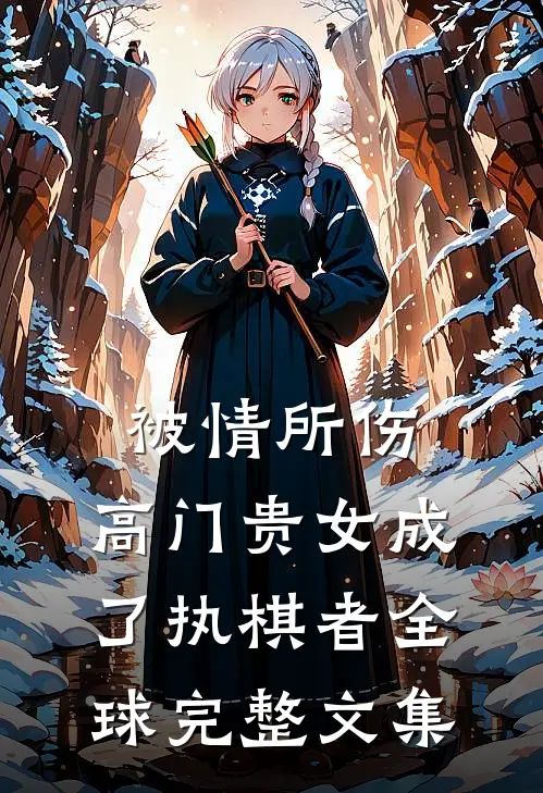 被情所伤，高门贵女成了执棋者全球完整文集