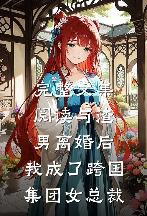 完整文集阅读与渣男离婚后，我成了跨国集团女总裁