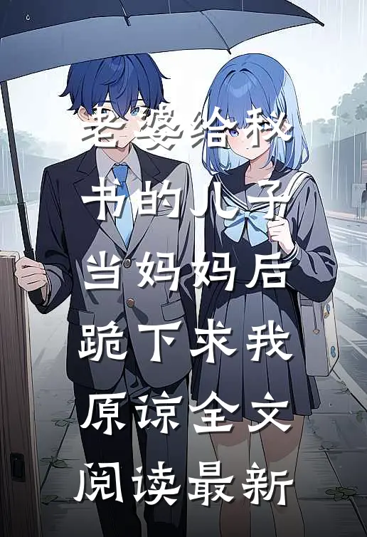 老婆给秘书的儿子当妈妈后，跪下求我原谅全文阅读最新