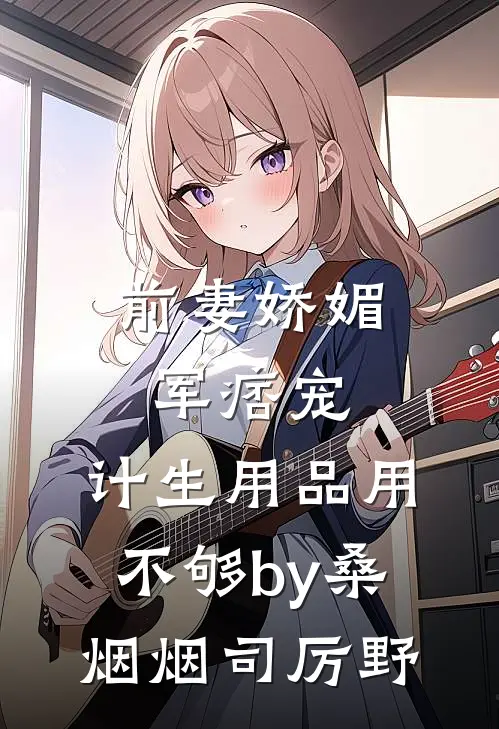 前妻娇媚军痞宠，计生用品用不够by桑烟烟司厉野