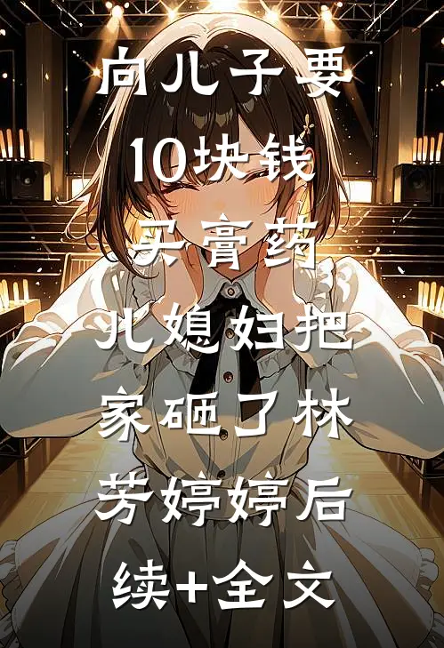 向儿子要10块钱买膏药，儿媳妇把家砸了林芳婷婷后续+全文