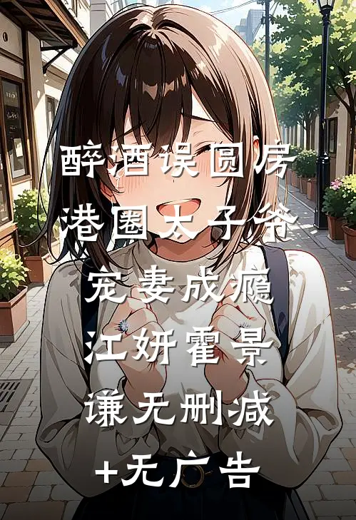 醉酒误圆房，港圈太子爷宠妻成瘾江妍霍景谦无删减+无广告