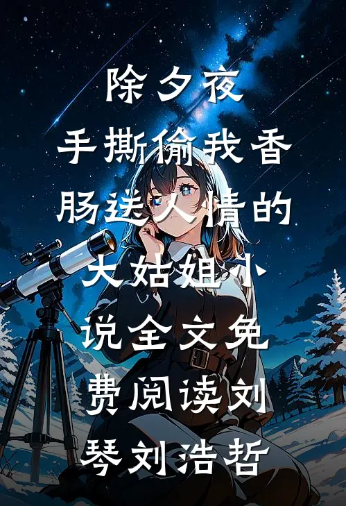 除夕夜，手撕偷我香肠送人情的大姑姐小说全文免费阅读刘琴刘浩哲