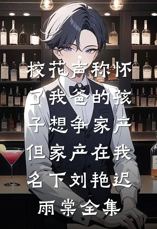 校花声称怀了我爸的孩子想争家产，但家产在我名下刘艳迟雨棠全集