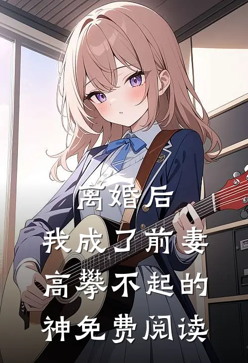 离婚后，我成了前妻高攀不起的神免费阅读