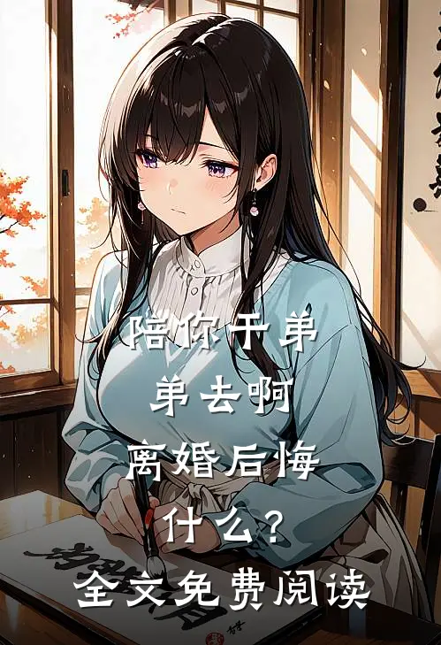 陪你干弟弟去啊，离婚后悔什么？全文免费阅读