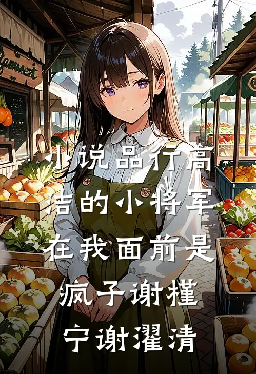 小说品行高洁的小将军，在我面前是疯子(谢槿宁谢濯清)