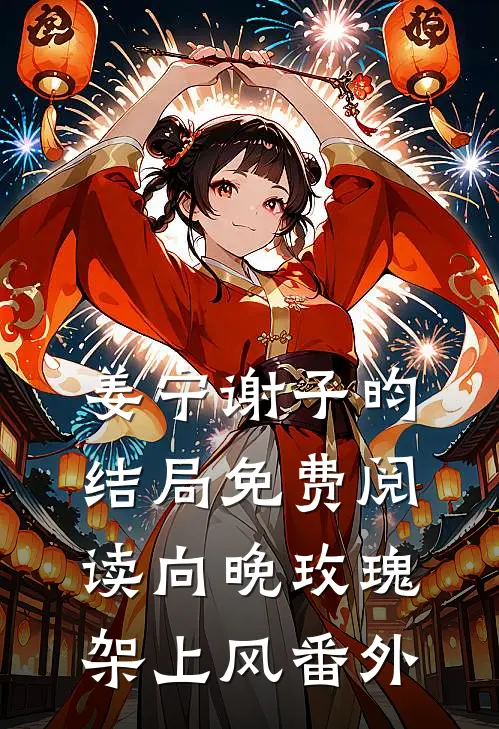 姜宁谢子昀结局免费阅读向晚玫瑰架上风番外