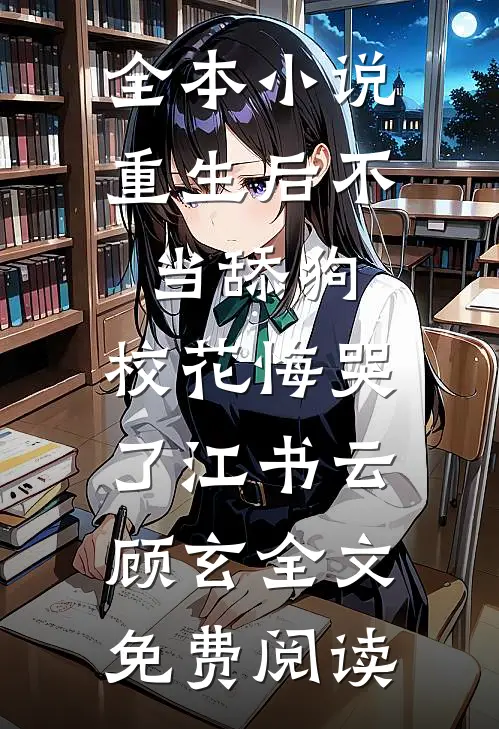全本小说重生后不当舔狗，校花悔哭了江书云顾玄全文免费阅读