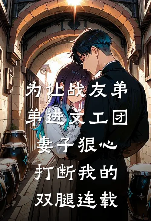 为让战友弟弟进文工团，妻子狠心打断我的双腿连载