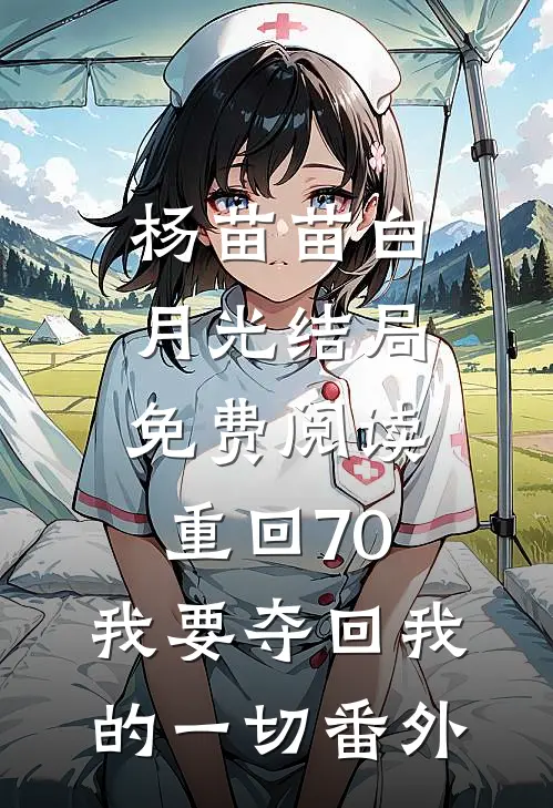 杨苗苗白月光结局免费阅读重回70，我要夺回我的一切番外