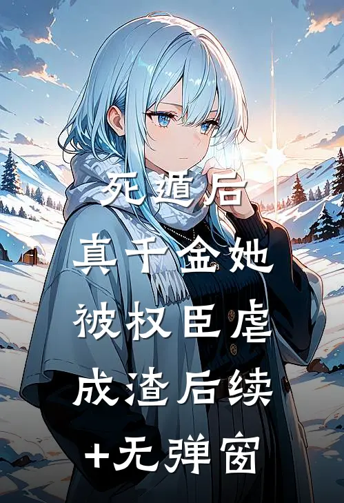 死遁后，真千金她被权臣虐成渣后续+无弹窗