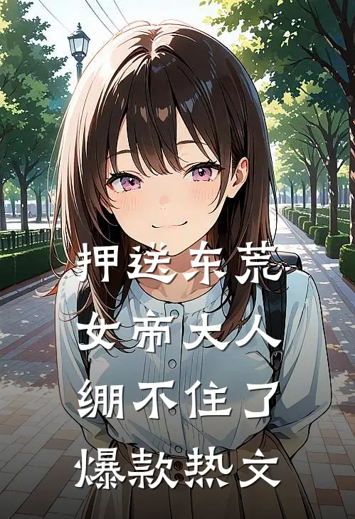 押送东荒，女帝大人绷不住了爆款热文