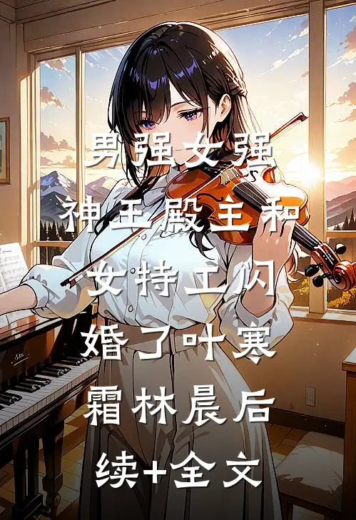 男强女强：神王殿主和女特工闪婚了叶寒霜林晨后续+全文