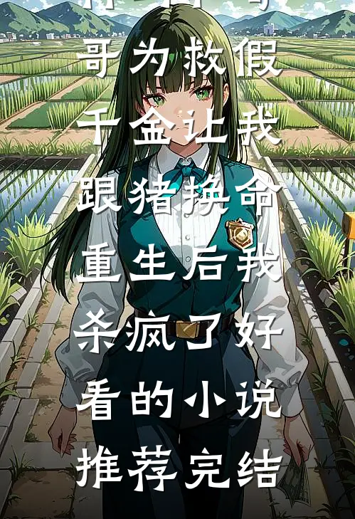 竹马和哥哥为救假千金让我跟猪换命，重生后我杀疯了好看的小说推荐完结