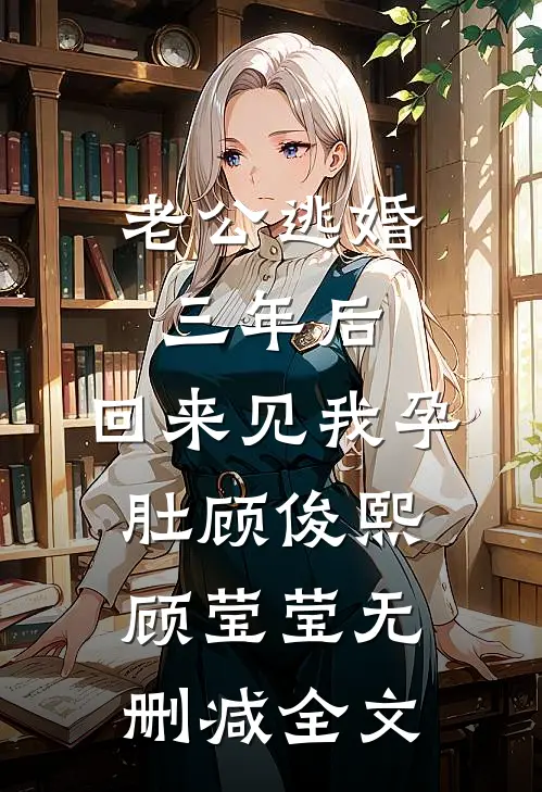 老公逃婚三年后，回来见我孕肚顾俊熙顾莹莹无删减全文