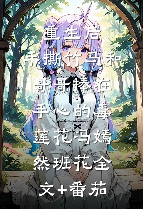 重生后，手撕竹马和哥哥捧在手心的毒莲花冯嫣然班花全文+番茄
