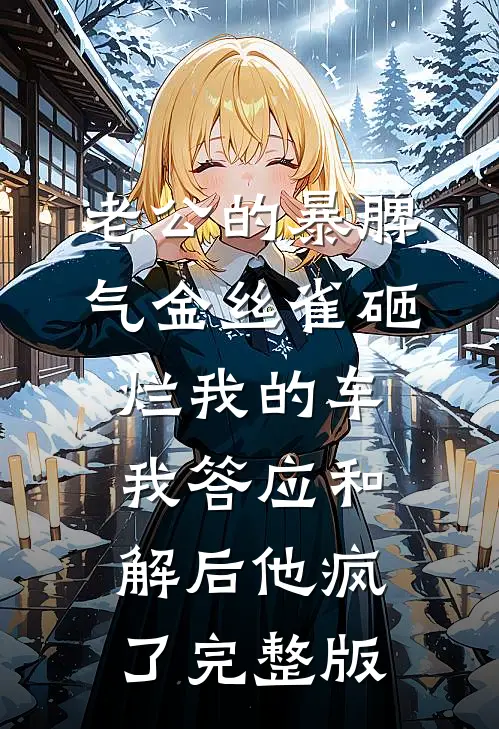 老公的暴脾气金丝雀砸烂我的车，我答应和解后他疯了完整版