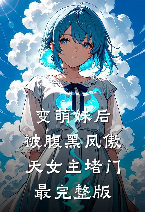 变萌妹后，被腹黑凤傲天女主堵门最完整版