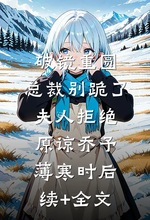 破镜重圆：总裁别跪了，夫人拒绝原谅乔予薄寒时后续+全文