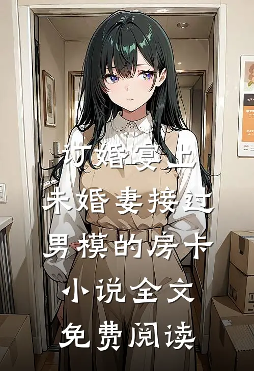 订婚宴上，未婚妻接过男模的房卡小说全文免费阅读
