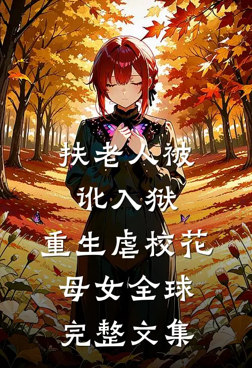 扶老人被讹入狱，重生虐校花母女全球完整文集
