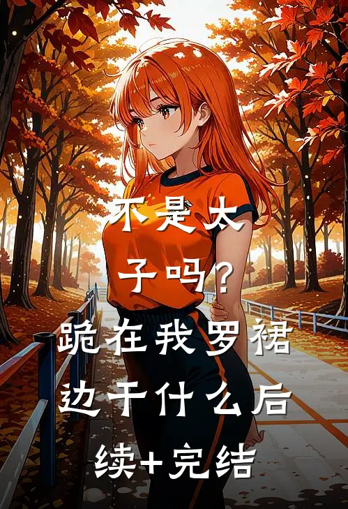 不是太子吗？跪在我罗裙边干什么后续+完结