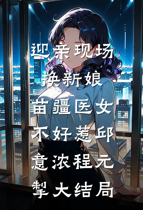 迎亲现场换新娘，苗疆医女不好惹邱意浓程元掣大结局