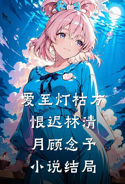 爱至灯枯方恨迟林清月顾念予小说结局