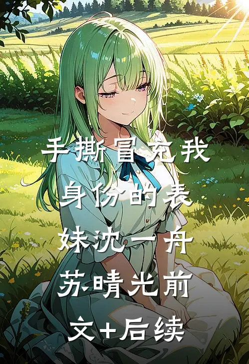 手撕冒充我身份的表妹沈一舟苏晴光前文+后续