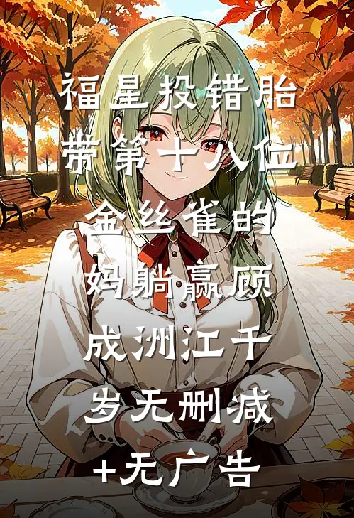福星投错胎，带第十八位金丝雀的妈躺赢顾成洲江千岁无删减+无广告