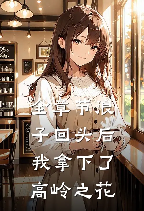 全章节浪子回头后，我拿下了高岭之花