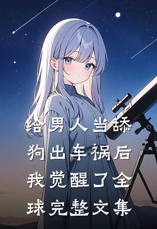 给男人当舔狗出车祸后，我觉醒了全球完整文集
