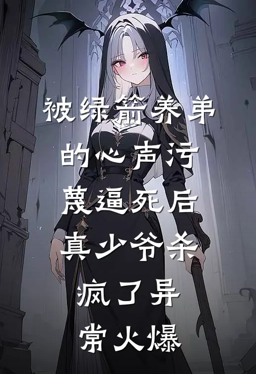 被绿箭养弟的心声污蔑逼死后，真少爷杀疯了异常火爆