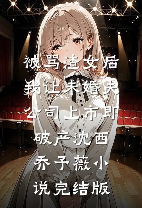 被骂渣女后，我让未婚夫公司上市即破产沈西乔予薇小说完结版