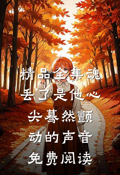 精品全集魂丢了是他心尖蓦然颤动的声音免费阅读