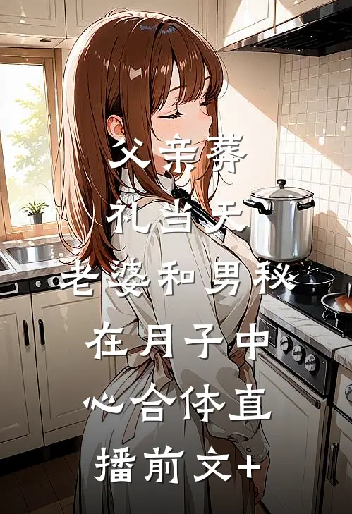父亲葬礼当天，老婆和男秘在月子中心合体直播前文+