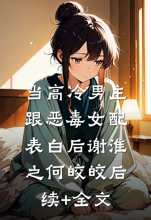 当高冷男主跟恶毒女配表白后谢淮之何皎皎后续+全文