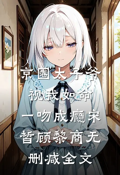 京圈太子爷视我如命，一吻成瘾宋皙顾黎商无删减全文