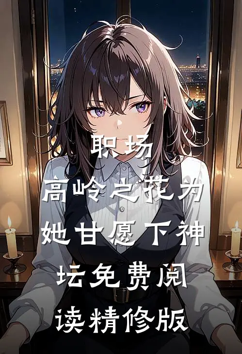 职场:高岭之花为她甘愿下神坛免费阅读精修版
