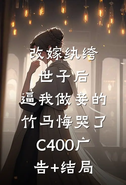 改嫁纨绔世子后，逼我做妾的竹马悔哭了C400广告+结局