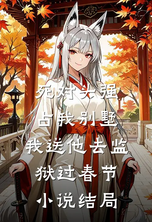 死对头强占我别墅，我送他去监狱过春节小说结局