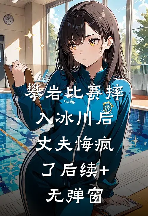 攀岩比赛摔入冰川后，丈夫悔疯了后续+无弹窗