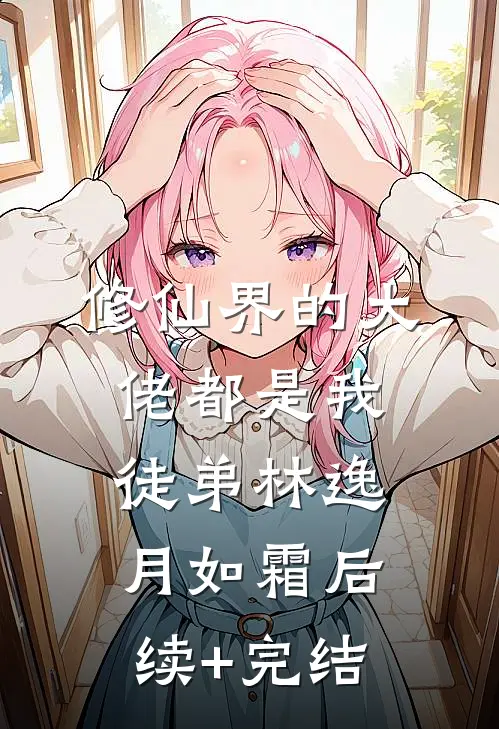 修仙界的大佬都是我徒弟林逸月如霜后续+完结