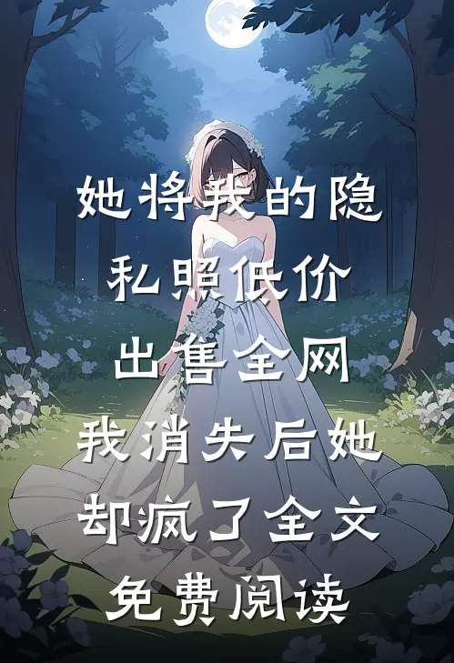 她将我的隐私照低价出售全网，我消失后她却疯了全文免费阅读